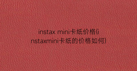 instax mini卡纸价格(instaxmini卡纸的价格如何)